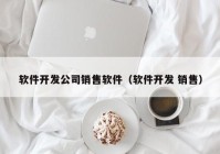 软件开发公司销售软件（软件开发 销售）