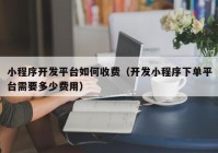 小程序开发平台如何收费（开发小程序下单平台需要多少费用）