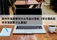 软件开发需要学什么专业计算机（学计算机软件开发需要什么基础）