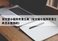 支付宝小程序开发工具（支付宝小程序开发工具怎么登陆的）