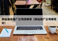 网站建设推广公司找哪家（网站推广公司哪家好）