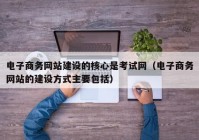 电子商务网站建设的核心是考试网（电子商务网站的建设方式主要包括）