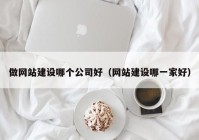 做网站建设哪个公司好（网站建设哪一家好）