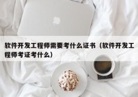 软件开发工程师需要考什么证书（软件开发工程师考证考什么）