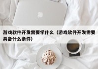 游戏软件开发需要学什么（游戏软件开发需要具备什么条件）