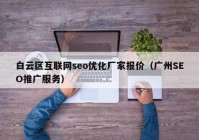 白云区互联网seo优化厂家报价（广州SEO推广服务）