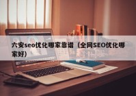 六安seo优化哪家靠谱（全网SEO优化哪家好）