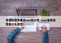 电商运营需要会seo优化吗（seo电商运营是什么意思）