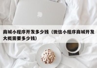 商城小程序开发多少钱（微信小程序商城开发大概需要多少钱）