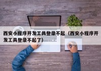 西安小程序开发工具登录不起（西安小程序开发工具登录不起了）