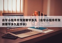 自学小程序开发需要学多久（自学小程序开发需要学多久能学会）