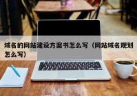 域名的网站建设方案书怎么写（网站域名规划怎么写）