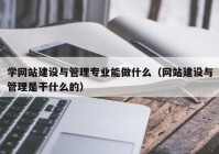 学网站建设与管理专业能做什么（网站建设与管理是干什么的）