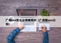 广州seo优化公司哪家好（广州做seo公司）