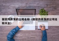 做软件开发的公司名称（做软件开发的公司名称大全）