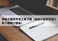 微信小程序开发工具下载（微信小程序开发工具下载哪个版本）