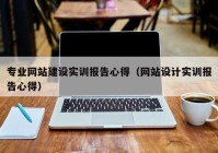 专业网站建设实训报告心得（网站设计实训报告心得）