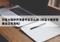 抖音小程序开发者平台怎么绑（抖音小程序需要自己开发吗）