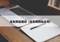 交友网站建设（交友类网站名称）