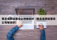 做企业网站建设公司哪家好（做企业网站建设公司哪家好）