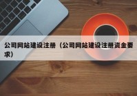 公司网站建设注册（公司网站建设注册资金要求）