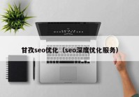 甘孜seo优化（seo深度优化服务）