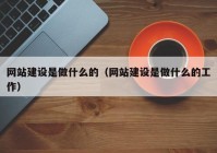 网站建设是做什么的（网站建设是做什么的工作）