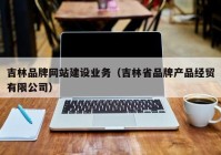 吉林品牌网站建设业务（吉林省品牌产品经贸有限公司）