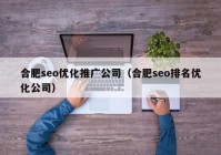 合肥seo优化推广公司（合肥seo排名优化公司）