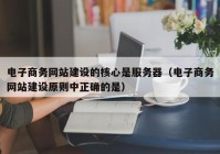 电子商务网站建设的核心是服务器（电子商务网站建设原则中正确的是）