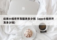 应用小程序开发服务多少钱（app小程序开发多少钱）