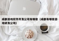 成都游戏软件开发公司有哪些（成都有哪些游戏研发公司）