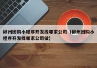 郴州团购小程序开发找哪家公司（郴州团购小程序开发找哪家公司做）