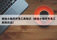 微信小程序开发工具知识（微信小程序开发工具知识点）