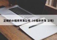 正规的小程序开发公司（小程序开发 公司）