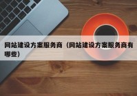 网站建设方案服务商（网站建设方案服务商有哪些）