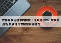 软件开发流程中的模型（什么是软件开发模型,常见的软件开发模型有哪些?）