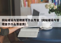 网站建设与管理属于什么专业（网站建设与管理属于什么专业类）