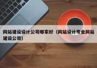 网站建设设计公司哪家好（网站设计专业网站建设公司）