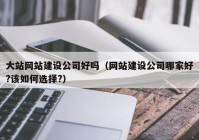 大站网站建设公司好吗（网站建设公司哪家好?该如何选择?）