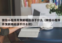 微信小程序开发前端应该干什么（微信小程序开发前端应该干什么的）