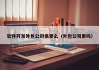 软件开发外包公司很累么（外包公司累吗）