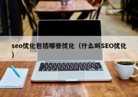 seo优化包括哪些优化（什么叫SEO优化）