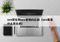 seo优化和seo管理的区别（seo是靠什么优化的）