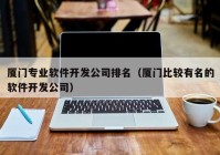 厦门专业软件开发公司排名（厦门比较有名的软件开发公司）