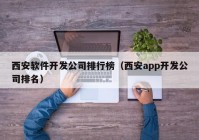 西安软件开发公司排行榜（西安app开发公司排名）