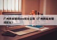 广州市关键词seo优化公司（广州网站关键词优化）