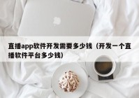 直播app软件开发需要多少钱（开发一个直播软件平台多少钱）