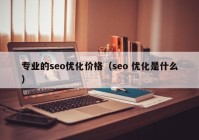 专业的seo优化价格（seo 优化是什么）